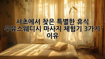 서초에서 찾은 특별한 휴식, 우유스웨디시 마사지 체험기 3가지 이유 💆‍♀️