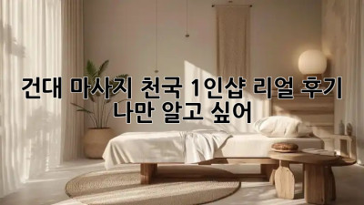 건대 마사지 천국🧖‍♀️: 1인샵 리얼 후기, 나만 알고 싶어?🤫
