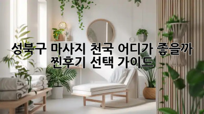 성북구 마사지 천국, 어디가 좋을까? 💆‍♀️ 찐후기 선택 가이드!
